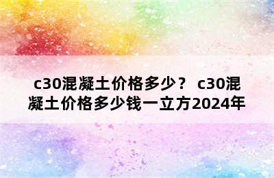 c30混凝土价格多少？ c30混凝土价格多少钱一立方2024年